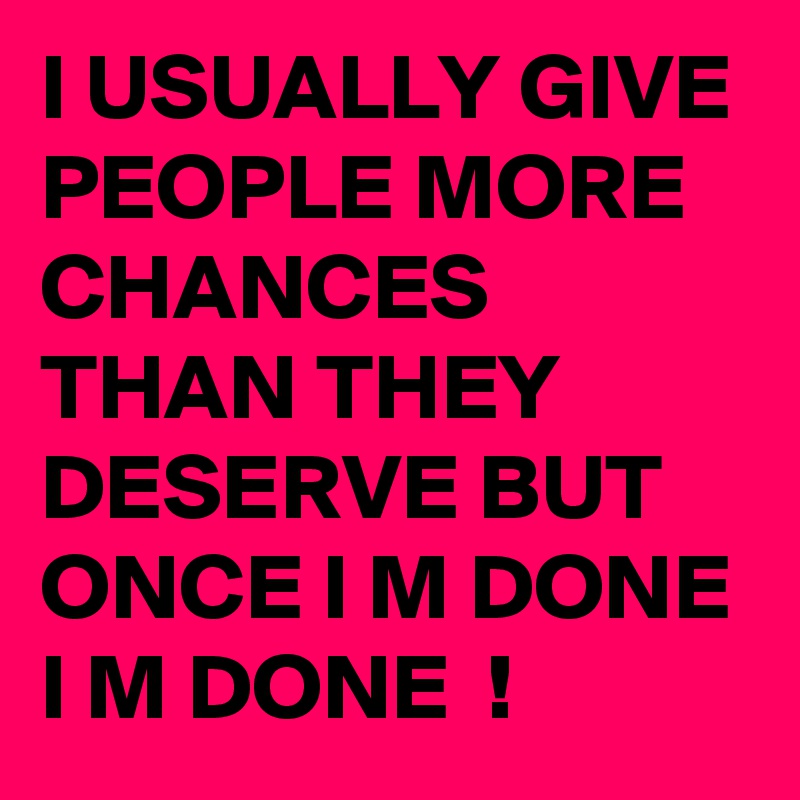 I USUALLY GIVE PEOPLE MORE CHANCES THAN THEY DESERVE BUT ONCE I M DONE I M DONE  ! 