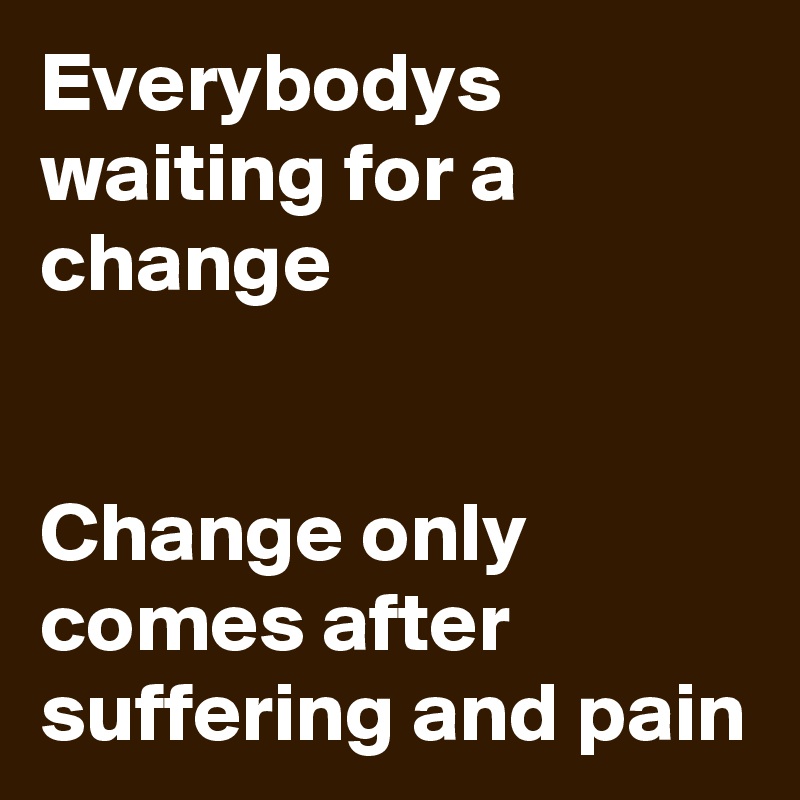 Everybodys waiting for a change


Change only comes after suffering and pain