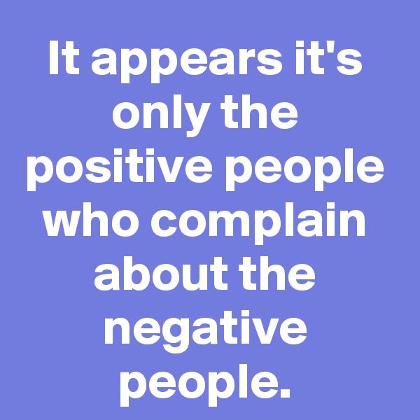 It appears it's only the positive people who complain about the negative people.