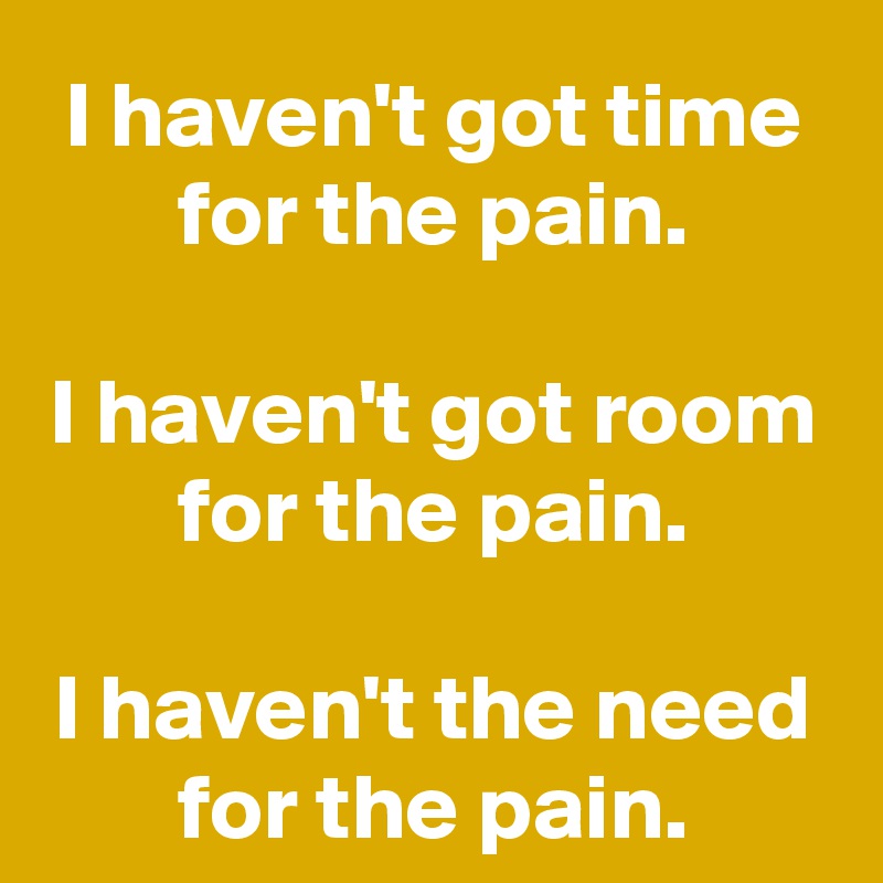 I haven't got time for the pain.

I haven't got room for the pain.

I haven't the need for the pain.