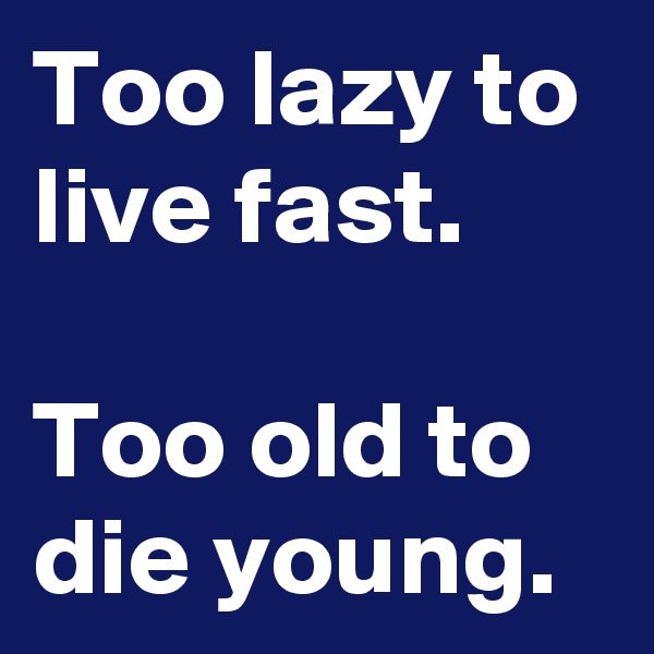 Too lazy to live fast.

Too old to die young.