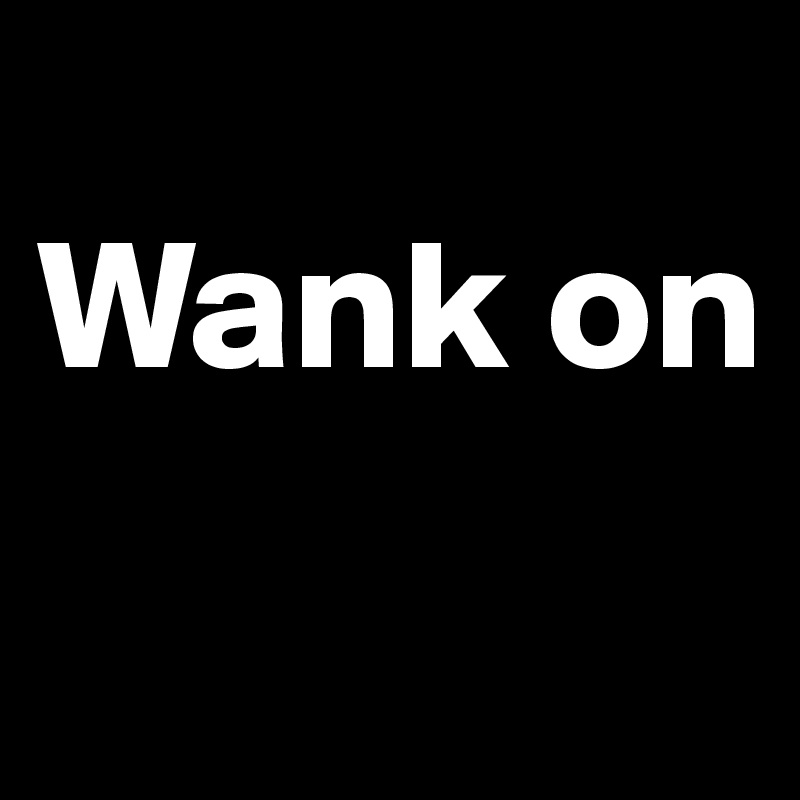 
Wank on
