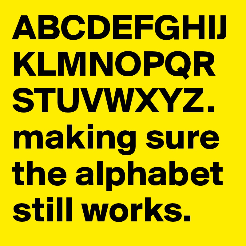 ABCDEFGHIJKLMNOPQRSTUVWXYZ.
making sure the alphabet still works.