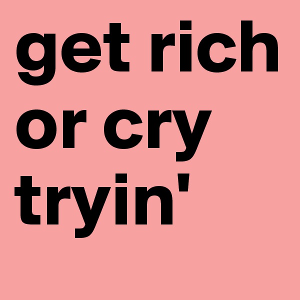 get rich or cry tryin' 