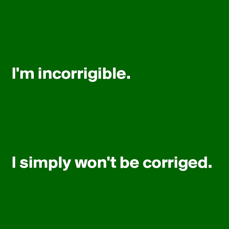 


I'm incorrigible. 




I simply won't be corriged.

