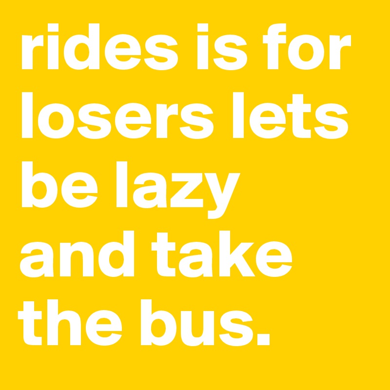 rides is for losers lets be lazy and take the bus.