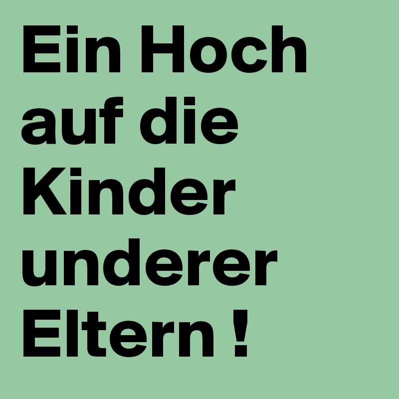 Ein Hoch auf die Kinder underer Eltern !