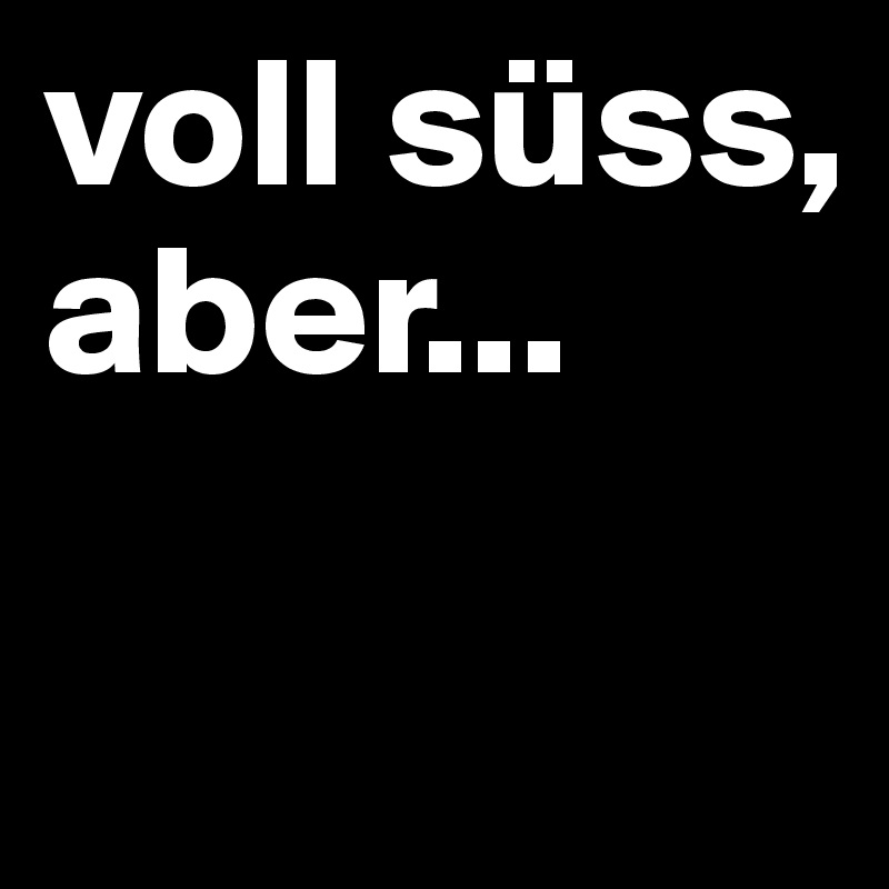 voll süss, aber...

