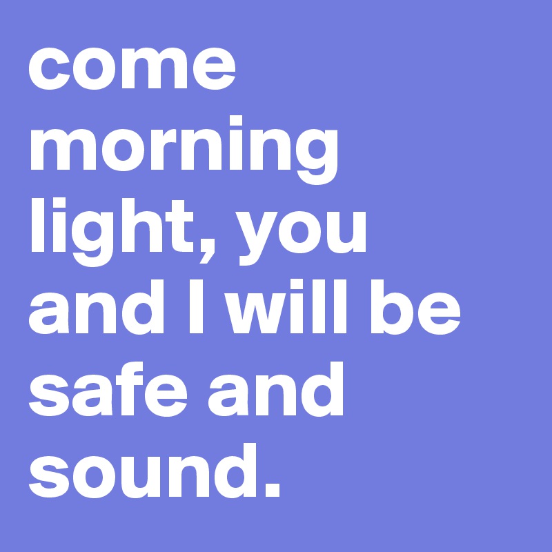 come morning light, you and I will be safe and sound. 
