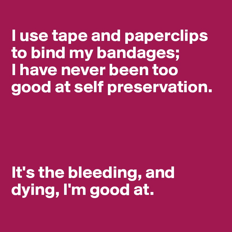 
I use tape and paperclips to bind my bandages; 
I have never been too good at self preservation. 




It's the bleeding, and dying, I'm good at.

