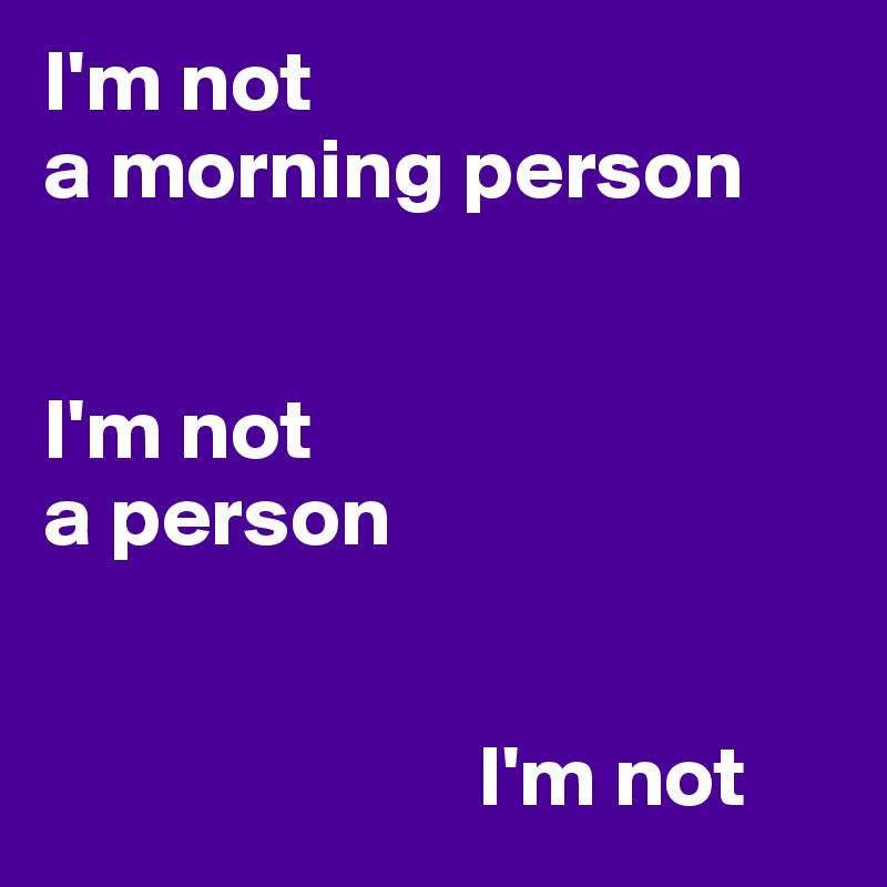 I'm not 
a morning person 


I'm not 
a person 


                         I'm not