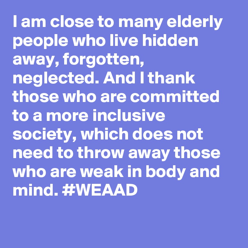 I am close to many elderly people who live hidden away, forgotten, neglected. And I thank those who are committed to a more inclusive society, which does not need to throw away those who are weak in body and mind. #WEAAD