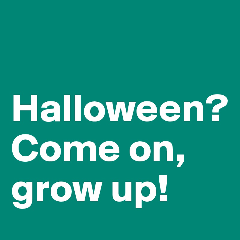 

Halloween?
Come on, grow up!