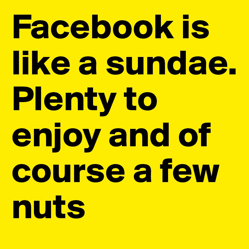 Facebook is like a sundae. Plenty to enjoy and of course a few nuts