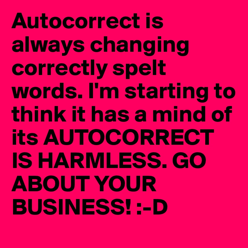 Autocorrect is always changing correctly spelt words. I'm starting to think it has a mind of its AUTOCORRECT IS HARMLESS. GO ABOUT YOUR BUSINESS! :-D