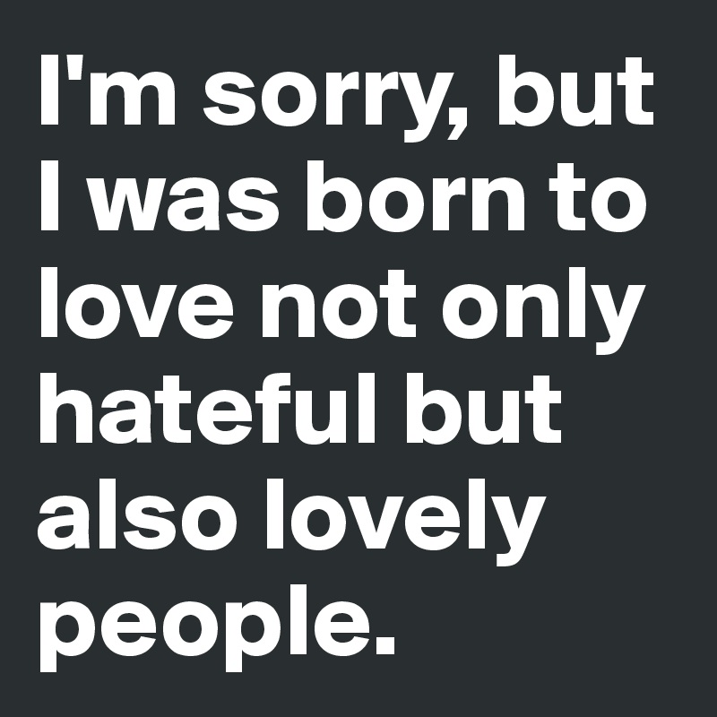 I'm sorry, but I was born to love not only hateful but also lovely people.