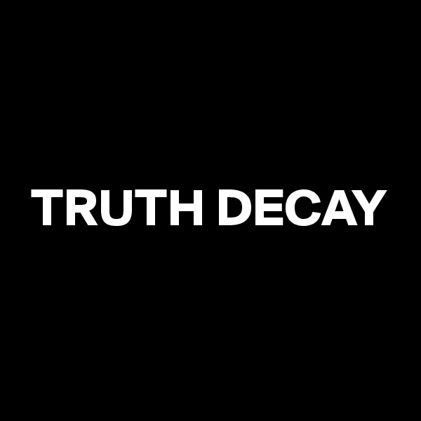 


 TRUTH DECAY


