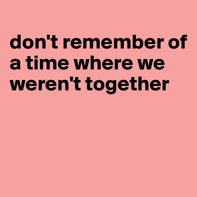 
don't remember of a time where we weren't together



