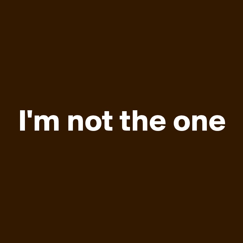 


 I'm not the one


