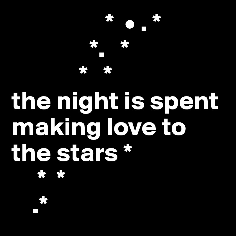                   *  • . *
               *.   *
             *   *
the night is spent
making love to the stars *
     *  *
    .*