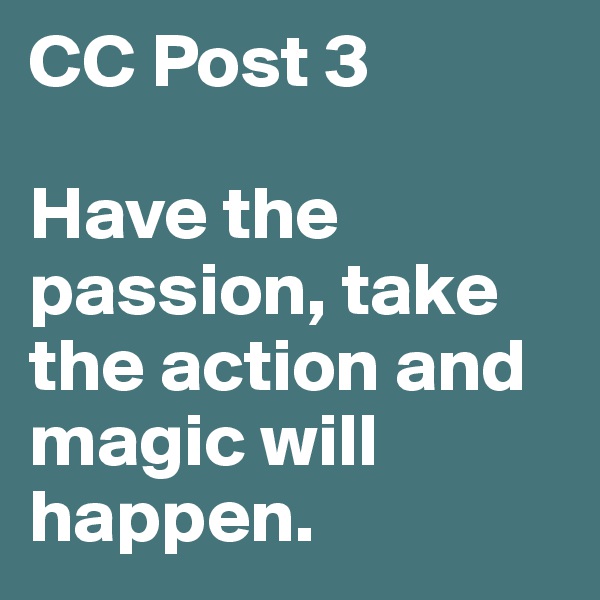 CC Post 3

Have the passion, take the action and magic will happen.