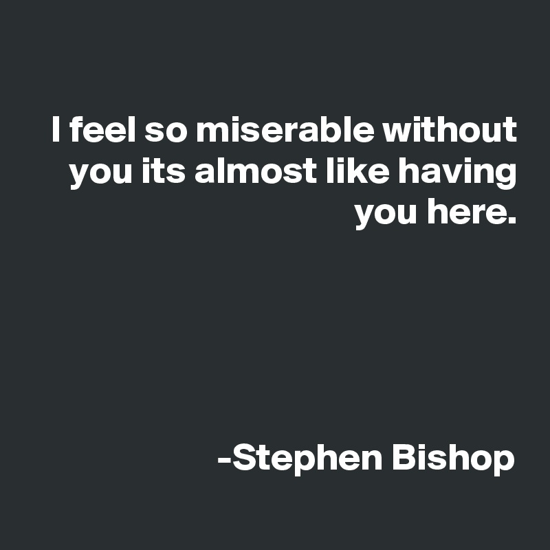 

I feel so miserable without you its almost like having you here.





-Stephen Bishop
