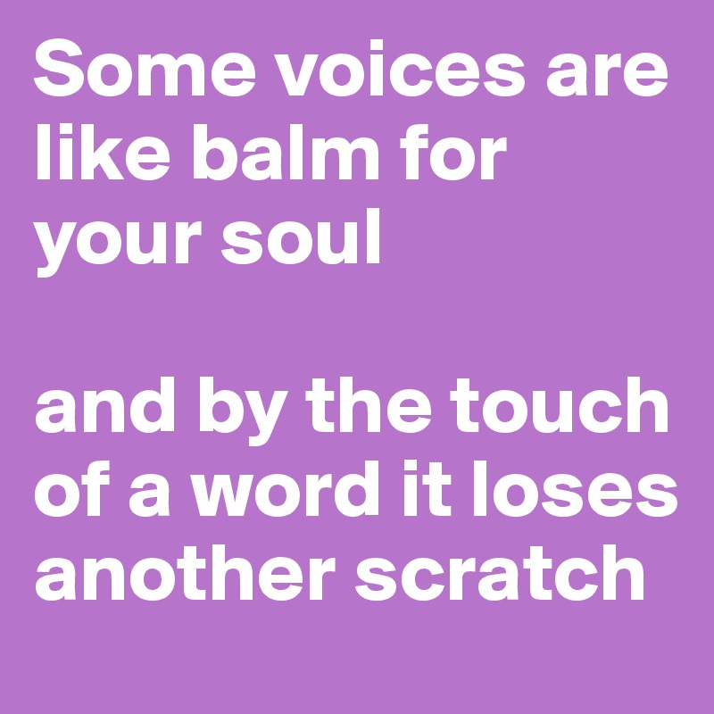 Some voices are like balm for your soul

and by the touch of a word it loses another scratch