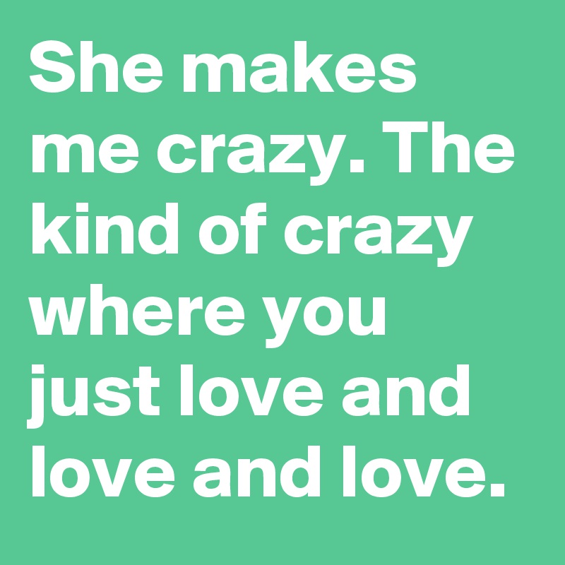 She makes me crazy. The kind of crazy where you just love and love and love.