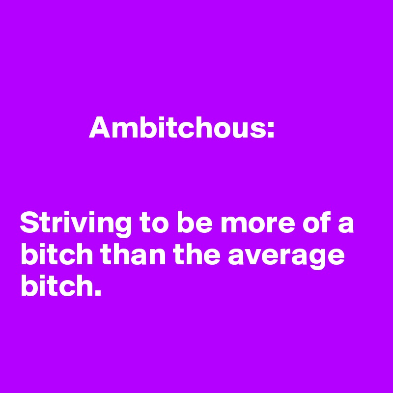 


           Ambitchous:


Striving to be more of a bitch than the average bitch.

