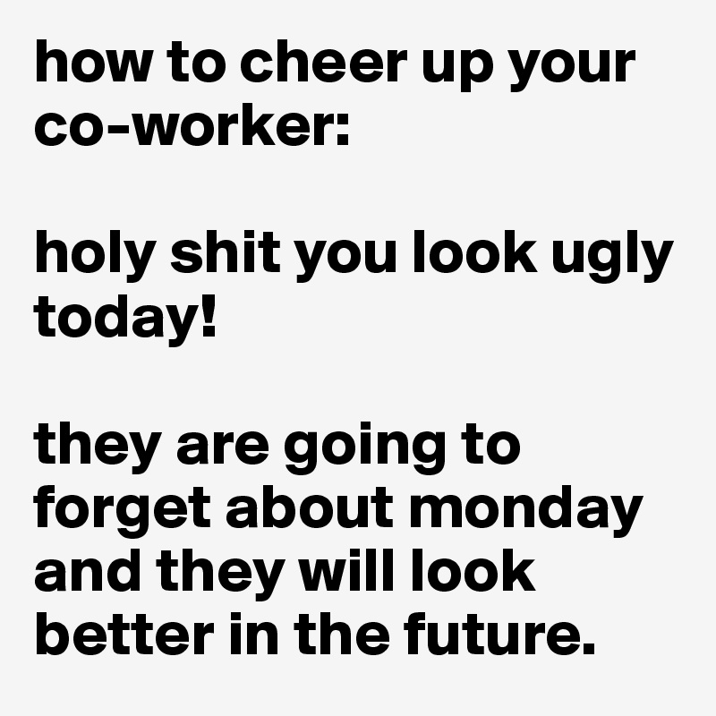 how to cheer up your co-worker:

holy shit you look ugly today!

they are going to forget about monday and they will look better in the future.