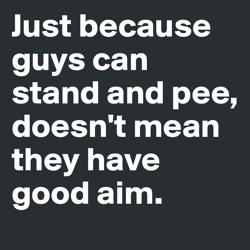 Just because guys can stand and pee, doesn't mean they have good aim.