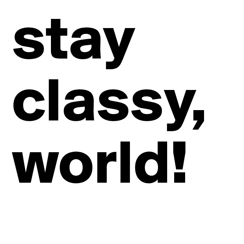 stay classy, world!