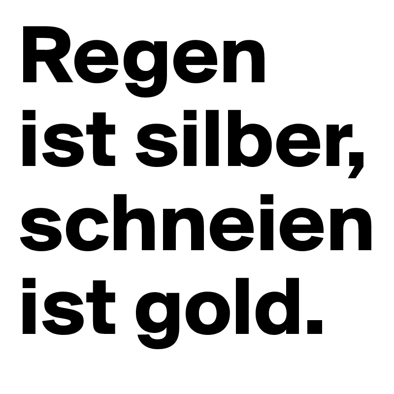 Regen ist silber, schneien ist gold.