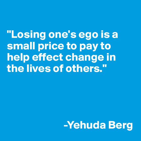 

"Losing one's ego is a small price to pay to help effect change in the lives of others."




                         -Yehuda Berg