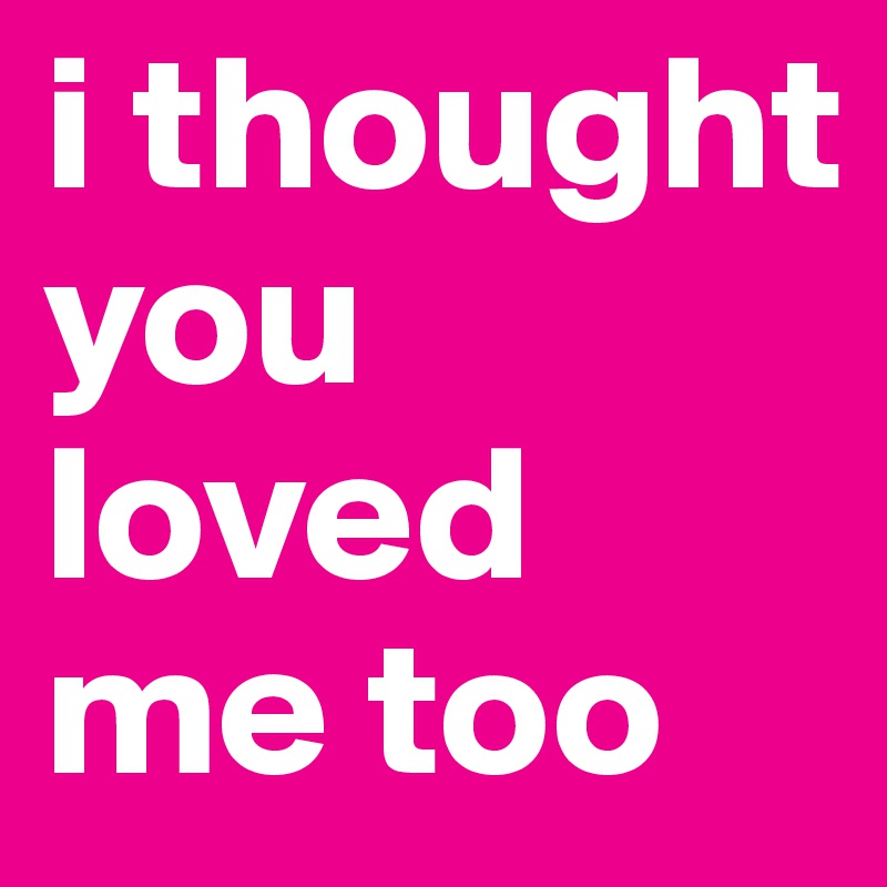 i thought you loved me too