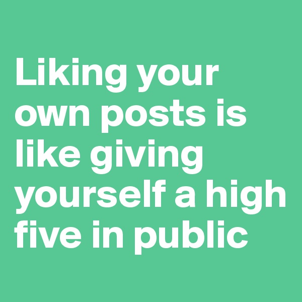 
Liking your own posts is like giving yourself a high five in public