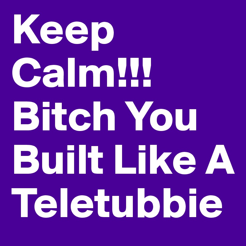 Keep Calm!!! Bitch You Built Like A Teletubbie