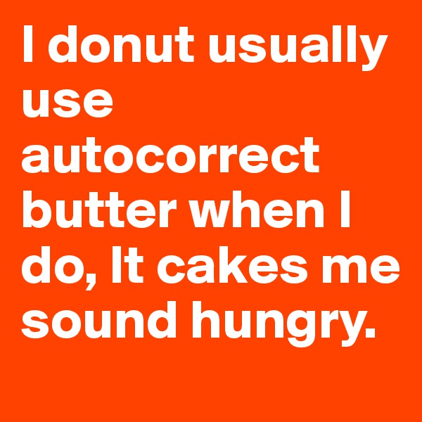 I donut usually use autocorrect butter when I do, It cakes me sound hungry.