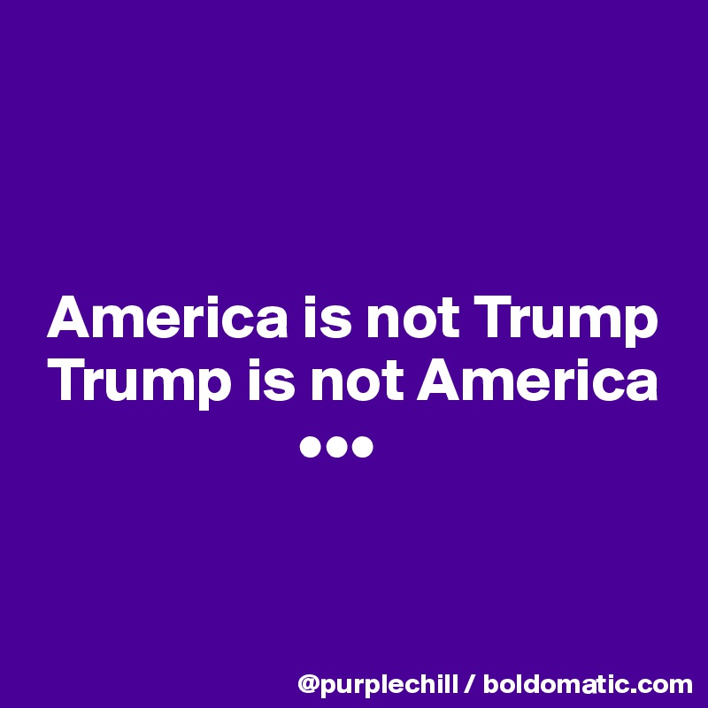 



 America is not Trump 
 Trump is not America
                     •••


