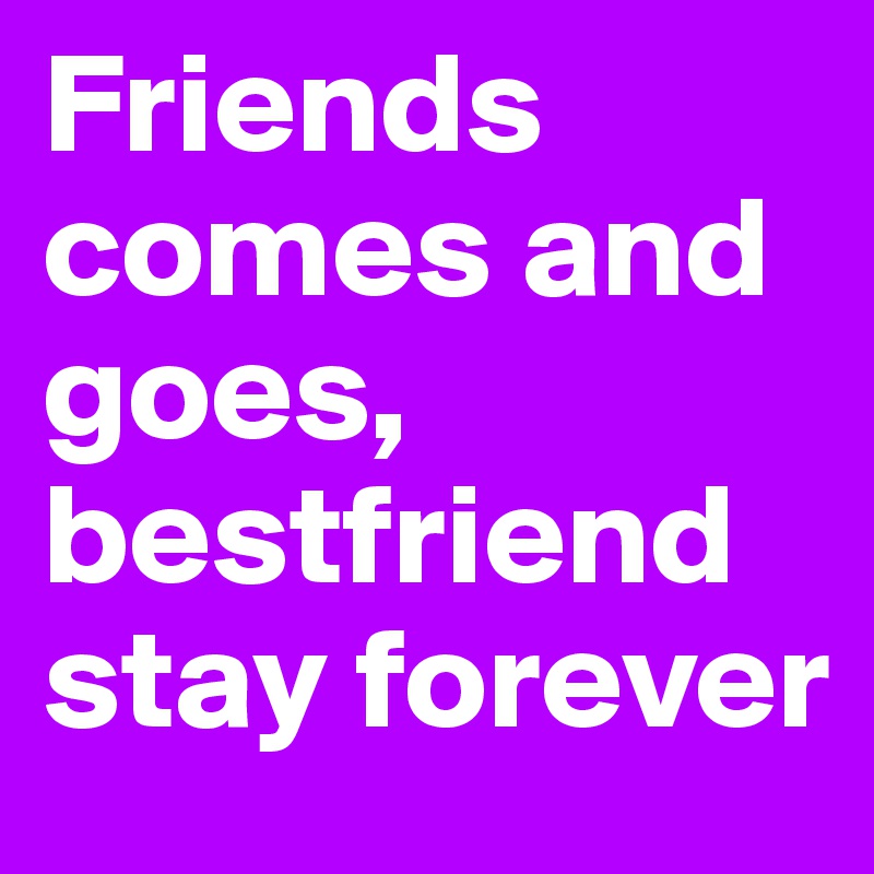 Friends comes and        goes,  bestfriendstay forever