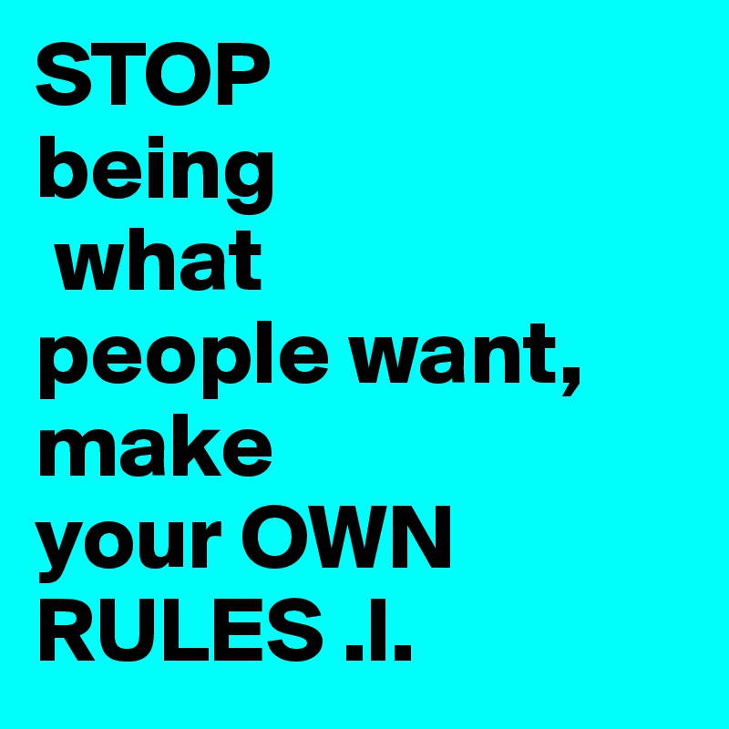STOP 
being
 what 
people want, make 
your OWN RULES .l.