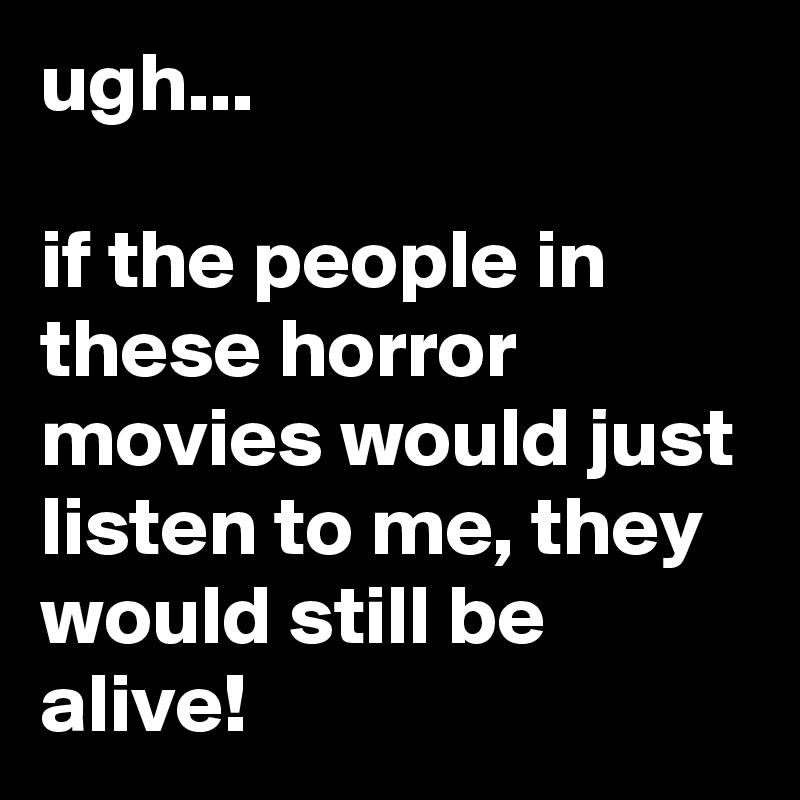 ugh...

if the people in these horror movies would just listen to me, they would still be alive!