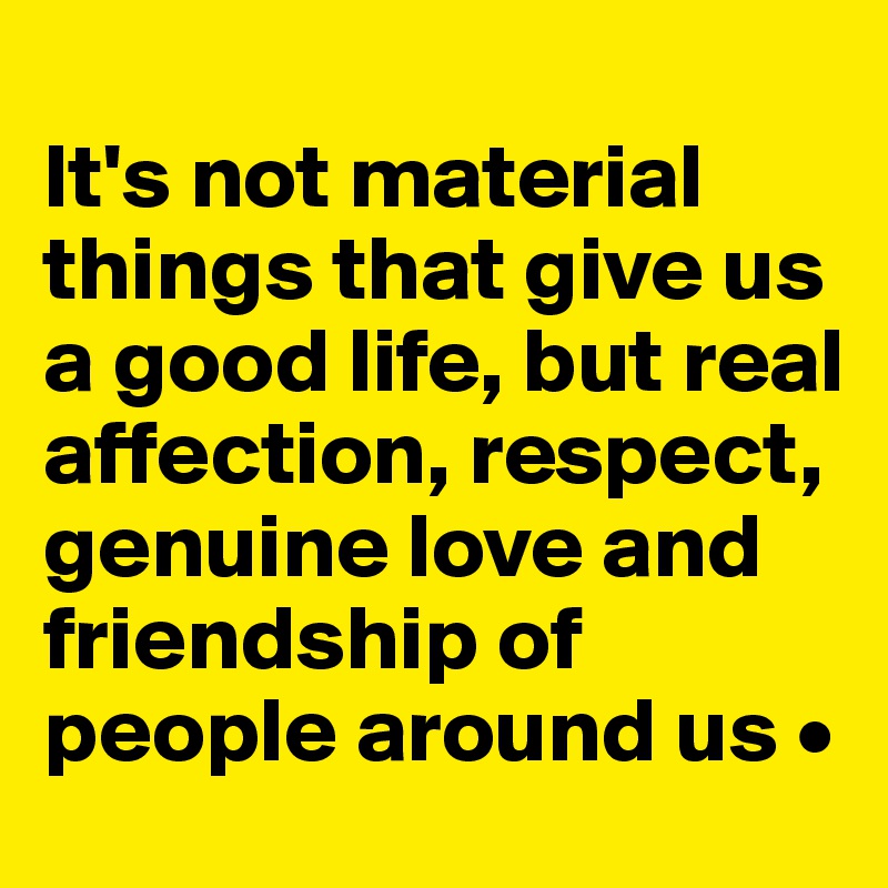 
It's not material things that give us a good life, but real affection, respect, genuine love and friendship of people around us •