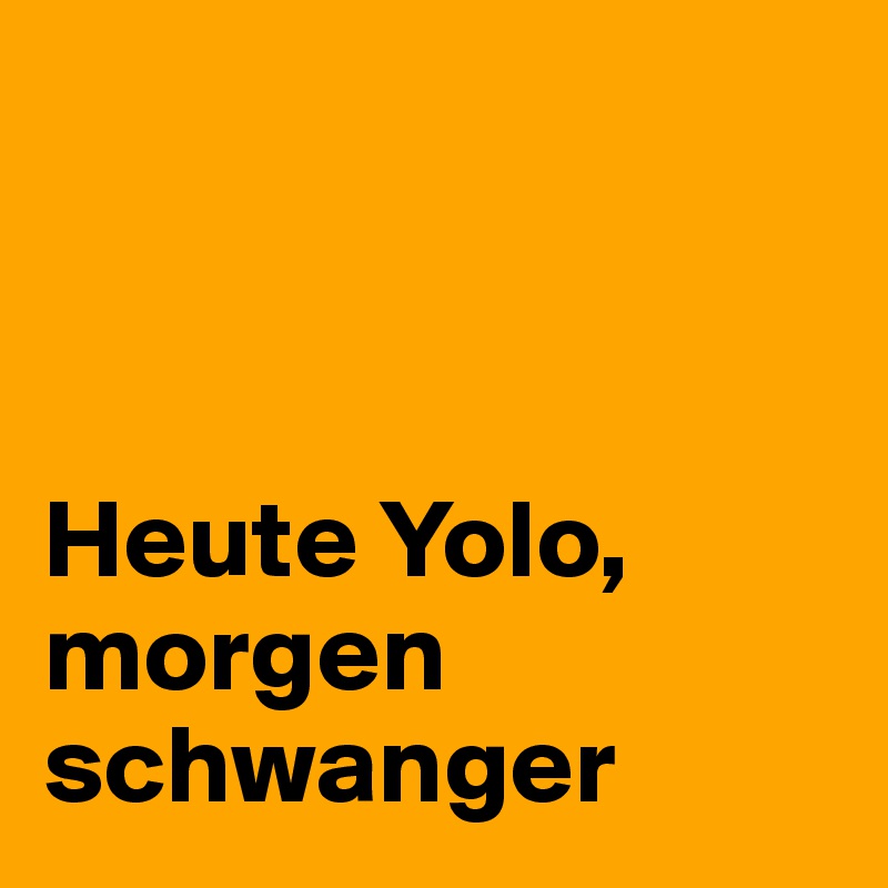 



Heute Yolo,
morgen schwanger