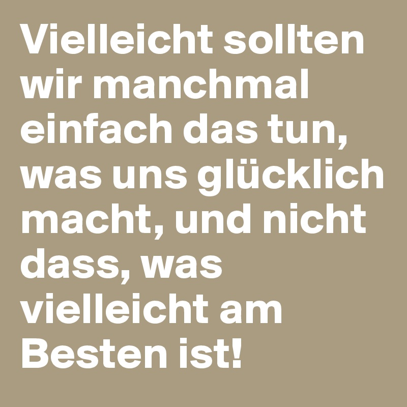 Vielleicht sollten wir manchmal einfach das tun, was uns glücklich macht, und nicht dass, was vielleicht am Besten ist!