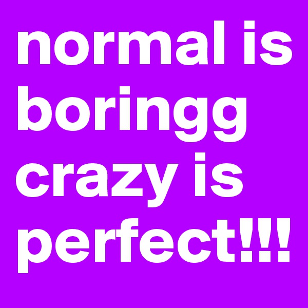 normal is boringg crazy is perfect!!!