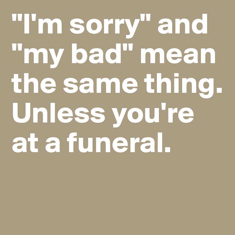 "I'm sorry" and "my bad" mean the same thing. Unless you're at a funeral. 

