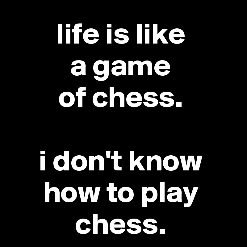 Life is like a game of chess. I don't know how to play chess. | Poster