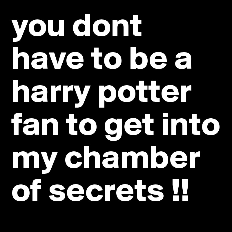 you dont have to be a harry potter fan to get into my chamber of secrets !!