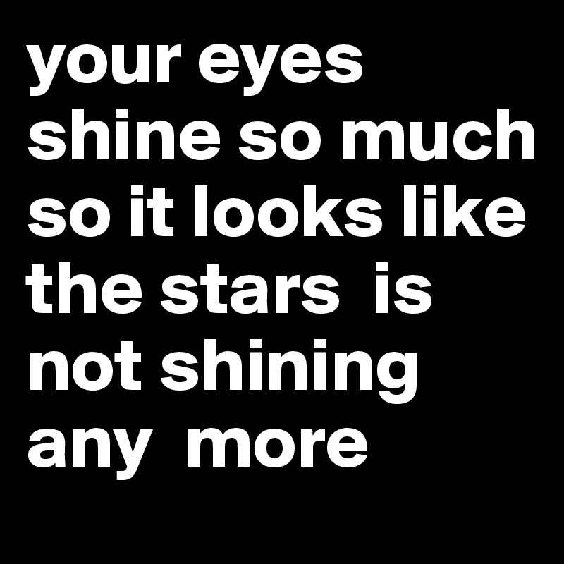 your eyes shine so much so it looks like the stars  is  not shining any  more